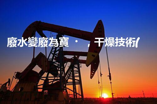 廢水變廢為寶，干燥技術(shù)引領(lǐng)環(huán)保革命！